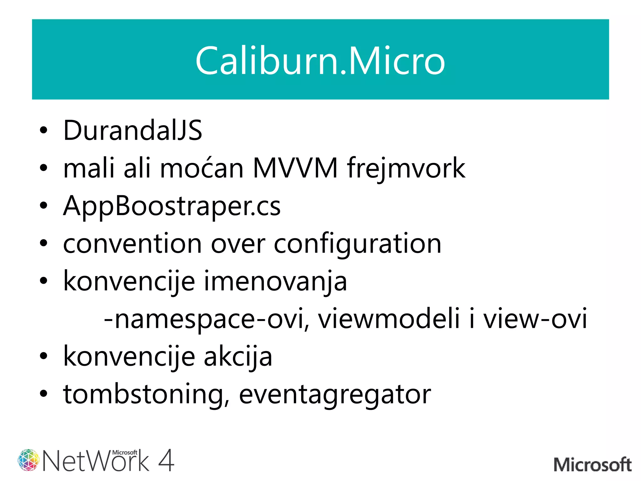 Caliburn.Micro
• DurandalJS
• mali ali moćan MVVM frejmvork
• AppBoostraper.cs
• convention over configuration
• konvencije imenovanja
-namespace-ovi, viewmodeli i view-ovi
• konvencije akcija
• tombstoning, eventagregator
 