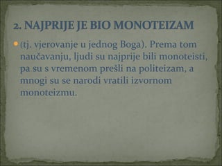 (tj.

vjerovanje u jednog Boga). Prema tom
naučavanju, ljudi su najprije bili monoteisti,
pa su s vremenom prešli na politeizam, a
mnogi su se narodi vratili izvornom
monoteizmu.

 