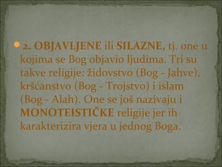 2. OBJAVLJENE ili SILAZNE, tj. one u

kojima se Bog objavio ljudima. Tri su
takve religije: židovstvo (Bog - Jahve),
kršćanstvo (Bog - Trojstvo) i islam
(Bog - Alah). One se još nazivaju i
MONOTEISTIČKE religije jer ih
karakterizira vjera u jednog Boga.

 