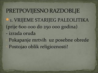 1. VRIJEME STARIJEG PALEOLITIKA

(prije 600 000 do 250 000 godina)
- izrada oruđa
- Pokapanje mrtvih uz posebne obrede
- Postojao oblik religioznosti!

 