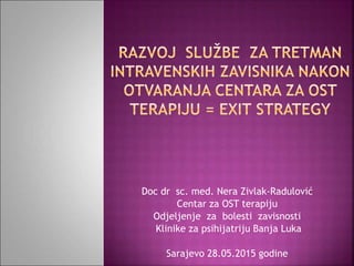Doc dr sc. med. Nera Zivlak-Radulović
Centar za OST terapiju
Odjeljenje za bolesti zavisnosti
Klinike za psihijatriju Banja Luka
Sarajevo 28.05.2015 godine
 