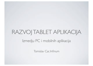RAZVOJ TABLET APLIKACIJA
   Izmedju PC i mobilnih aplikacija

          Tomislav Car, Inﬁnum
 