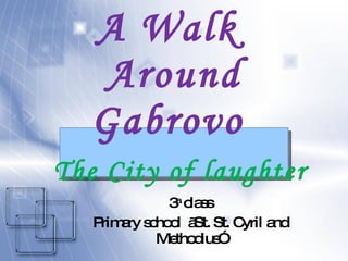 A Walk  Around Gabrovo    The City of laughter 3 a  class Primary school   „ St .  St .  Cyril and Methodius ” 