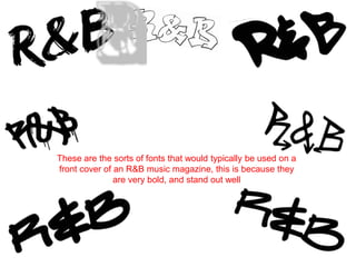 These are the sorts of fonts that would typically be used on a
front cover of an R&B music magazine, this is because they
               are very bold, and stand out well
 