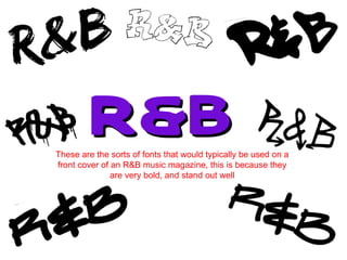 R&B These are the sorts of fonts that would typically be used on a front cover of an R&B music magazine, this is because they are very bold, and stand out well 
