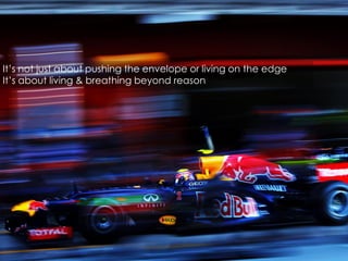 It’s not just about pushing the envelope or living on the edge
It’s about living & breathing beyond reason

 