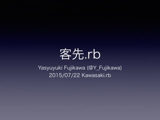 客先.rb
Yasyuyuki Fujikawa (@Y_Fujikawa)
2015/07/22 Kawasaki.rb
 