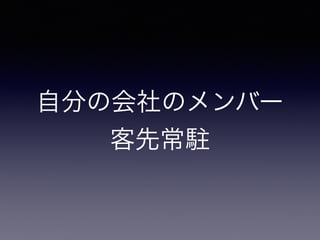 自分の会社のメンバー
客先常駐
 