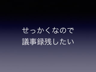 せっかくなので
議事録残したい
 