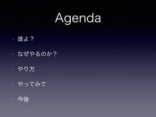 Agenda
• 誰よ？
• なぜやるのか？
• やり方
• やってみて
• 今後
 