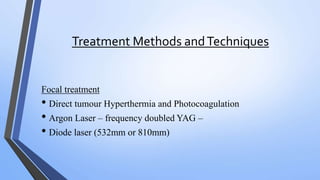 Treatment Methods andTechniques
Focal treatment
• Direct tumour Hyperthermia and Photocoagulation
• Argon Laser – frequency doubled YAG –
• Diode laser (532mm or 810mm)
 