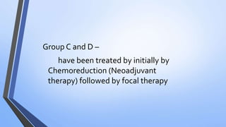 Group C and D –
have been treated by initially by
Chemoreduction (Neoadjuvant
therapy) followed by focal therapy
 