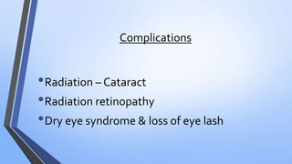 Complications
•Radiation – Cataract
•Radiation retinopathy
•Dry eye syndrome & loss of eye lash
 