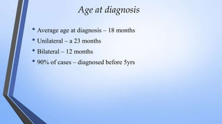 Age at diagnosis
• Average age at diagnosis – 18 months
• Unilateral – a 23 months
• Bilateral – 12 months
• 90% of cases – diagnosed before 5yrs
 