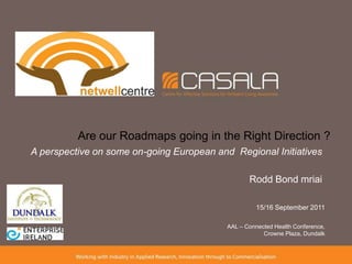 Are our Roadmaps going in the Right Direction ?  A perspective on some on-going European and  Regional Initiatives Rodd Bond mriai 15/16 September 2011 AAL – Connected Health Conference, Crowne Plaza, Dundalk 