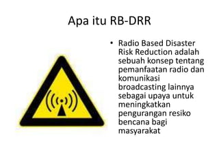 Apa itu RB-DRR Radio Based Disaster Risk Reduction adalah sebuah konsep tentang pemanfaatan radio dan komunikasi broadcasting lainnya sebagai upaya untuk meningkatkan pengurangan resiko bencana bagi masyarakat 