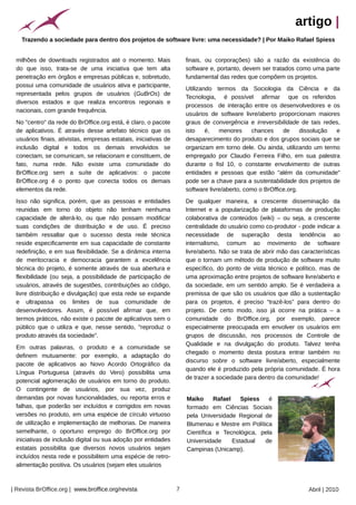 artigo |
    Trazendo a sociedade para dentro dos projetos de software livre: uma necessidade? | Por Maiko Rafael Spiess




                                                           Arquivo pessoal
 milhões de downloads registrados até o momento. Mais                            finais, ou corporações) são a razão da existência do
 do que isso, trata-se de uma iniciativa que tem alta                            software e, portanto, devem ser tratados como uma parte
 penetração em órgãos e empresas públicas e, sobretudo,                          fundamental das redes que compõem os projetos.
 possui uma comunidade de usuários ativa e participante,
                                                                                 Utilizando termos da Sociologia da Ciência e da
 representada pelos grupos de usuários (GuBrOs) de
                                                                                 Tecnologia, é possível afirmar que os referidos
 diversos estados e que realiza encontros regionais e
                                                                                 processos de interação entre os desenvolvedores e os
 nacionais, com grande frequência.
                                                                                 usuários de software livre/aberto proporcionam maiores
 No "centro" da rede do BrOffice.org está, é claro, o pacote                     graus de convergência e irreversibilidade de tais redes,
 de aplicativos. É através desse artefato técnico que os                         isto    é,   menores      chances    de     dissolução e
 usuários finais, ativistas, empresas estatais, iniciativas de                   desaparecimento do produto e dos grupos sociais que se
 inclusão digital e todos os demais envolvidos se                                organizam em torno dele. Ou ainda, utilizando um termo
 conectam, se comunicam, se relacionam e constituem, de                          empregado por Claudio Ferreira Filho, em sua palestra
 fato, numa rede. Não existe uma comunidade do                                   durante o fisl 10, o constante envolvimento de outras
 BrOffice.org sem a suíte de aplicativos: o pacote                               entidades e pessoas que estão "além da comunidade"
 BrOffice.org é o ponto que conecta todos os demais                              pode ser a chave para a sustentabilidade dos projetos de
 elementos da rede.                                                              software livre/aberto, como o BrOffice.org.
 Isso não significa, porém, que as pessoas e entidades                           De qualquer maneira, a crescente disseminação da
 reunidas em torno do objeto não tenham nenhuma                                  Internet e a popularização de plataformas de produção
 capacidade de alterá-lo, ou que não possam modificar                            colaborativa de conteúdos (wiki) – ou seja, a crescente
 suas condições de distribuição e de uso. É preciso                              centralidade do usuário como co-produtor - pode indicar a
 também ressaltar que o sucesso desta rede técnica                               necessidade de superação desta tendência ao
 reside especificamente em sua capacidade de constante                           internalismo, comum ao movimento de software
 redefinição, e em sua flexibilidade. Se a dinâmica interna                      livre/aberto. Não se trata de abrir mão das características
 de meritocracia e democracia garantem a excelência                              que o tornam um método de produção de software muito
 técnica do projeto, é somente através de sua abertura e                         específico, do ponto de vista técnico e político, mas de
 flexibilidade (ou seja, a possibilidade de participação de                      uma aproximação entre projetos de software livre/aberto e
 usuários, através de sugestões, contribuições ao código,                        da sociedade, em um sentido amplo. Se é verdadeira a
 livre distribuição e divulgação) que esta rede se expande                       premissa de que são os usuários que dão a sustentação
 e ultrapassa os limites de sua comunidade de                                    para os projetos, é preciso “trazê-los” para dentro do
 desenvolvedores. Assim, é possível afirmar que, em                              projeto. De certo modo, isso já ocorre na prática – a
 termos práticos, não existe o pacote de aplicativos sem o                       comunidade do BrOffice.org, por exemplo, parece
 público que o utiliza e que, nesse sentido, "reproduz o                         especialmente preocupada em envolver os usuários em
 produto através da sociedade".                                                  grupos de discussão, nos processos de Controle de
                                                                                 Qualidade e na divulgação do produto. Talvez tenha
 Em outras palavras, o produto e a comunidade se
                                                                                 chegado o momento desta postura entrar também no
 definem mutuamente: por exemplo, a adaptação do
                                                                                 discurso sobre o software livre/aberto, especialmente
 pacote de aplicativos ao Novo Acordo Ortográfico da
                                                                                 quando ele é produzido pela própria comunidade. É hora
 Língua Portuguesa (através do Vero) possibilita uma
                                                                                 de trazer a sociedade para dentro da comunidade!
 potencial aglomeração de usuários em torno do produto.
 O contingente de usuários, por sua vez, produz
 demandas por novas funcionalidades, ou reporta erros e                          Maiko     Rafael    Spiess   é
 falhas, que poderão ser incluídos e corrigidos em novas                         formado em Ciências Sociais
 versões no produto, em uma espécie de círculo virtuoso                          pela Universidade Regional de
 de utilização e implementação de melhorias. De maneira                          Blumenau e Mestre em Política
 semelhante, o oportuno emprego do BrOffice.org por                              Científica e Tecnológica, pela
 iniciativas de inclusão digital ou sua adoção por entidades                     Universidade     Estadual  de
 estatais possibilita que diversos novos usuários sejam                          Campinas (Unicamp).
 incluídos nesta rede e possibilitem uma espécie de retro-
 alimentação positiva. Os usuários (sejam eles usuários



| Revista BrOffice.org | www.broffice.org/revista                            7                                                  Abril | 2010
 