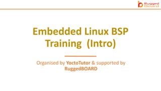 Embedded Linux BSP
Training (Intro)
Organised by YoctoTutor & supported by
RuggedBOARD
 