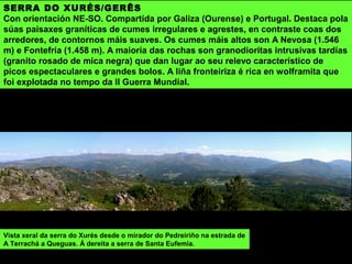 MONTES DO QUINXO
Macizo granítico de orientación N-S, con 1.169 m de altura máxima no Outeiro da
Quintana ou Quinxo. Polo oeste limita co río Barcia ou Castro Leboreiro, que fai
fronteira con Portugal e polo sur co Limia. É unha serra de formas abruptas con
formacións graníticas de bolos e formas acasteladas.
O Barranco de Olelas é unha Reserva Integral.
 