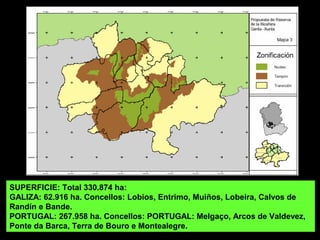 SUPERFICIE: Total 330.874 ha:
GALIZA: 62.916 ha. Concellos: Lobios, Entrimo, Muiños, Lobeira, Calvos de
Randín e Bande.
PORTUGAL: 267.958 ha. Concellos: Melgaço, Arcos de Valdevez, Ponte da
Barca, Terra de Bouro e Montealegre.
 