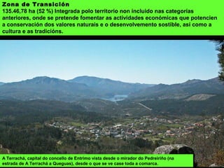 Zona Tampón
89.564,91 ha (35 %). Zonas con distinta consideración integradas no Parque
Natural Baixa Limia-Serra do Xurés, no LIC e ZEPA, no SIC Peneda Gerês e a Zona
de Protecção Especial de Avifauna (Serra do Gerês). Territorios cun valor de
conservación alto, unha elevada naturalidade e diversidade, con actividades
compatibles coa conservación dos hábitats, a flora e a fauna.
Gando nos arredores de Pitões das Junias.
 