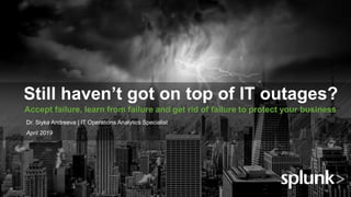 © 2018 SPLUNK INC.
Still haven’t got on top of IT outages?
Accept failure, learn from failure and get rid of failure to protect your business
Dr. Siyka Andreeva | IT Operations Analytics Specialist
April 2019
 