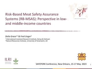 Better lives through livestock
Risk-Based Meat Safety Assurance
Systems (RB-MSAS): Perspective in low-
and middle-income countries
1
Delia Grace1,2 & Fred Unger1
1 International Livestock Research Institute, Kenya & Vietnam
2 Natural Resources Institute, University of Greenwich, UK
SAFEPORK Conference, New Orleans, 15-17 May 2023
 