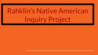 Rahklin’s Native American
Inquiry Project
 