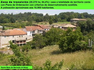 Zona de transición (20.278 ha, 94,4%): case a totalidade do territorio conta
con Plans de Ordenación con criterios de desenvolvemento sostible.
A poboación aproxímase aos 10.000 habitantes.
Santa Baia de Berredo (A Bola)
 