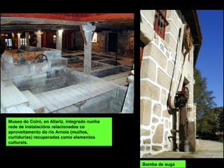 Bomba de auga
Museo do Coiro, en Allariz. Integrado nunha
rede de instalacións relacionados co
aproveitamento do río Arnoia (muíños,
curtidurías) recuperadas como elementos
culturais.
 