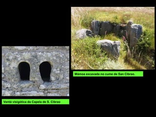 Mámoa excavada no cume de San Cibrao.
Ventá visigótica da Capela de S. Cibrao
 