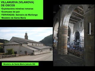 •Mosteiro de Santa María (século XII)
VILLANUEVA (VILANOVA)
DE OSCOS
•Explotacións mineiras romanas
•Ecomuseo do pan
•FERVENZAS: Seimeira de Morlongo
•Mosteiro de Santa María
 