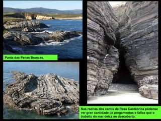 Nas rochas dos cantís da Rasa Cantábrica pódense
ver gran cantidade de pregamentos e fallas que o
traballo do mar deixa ao descuberto.
Punta das Penas Brancas.
 