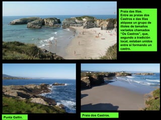 Praia das Illas.
Entre as praias dos
Castros e das Illas
atópase un grupo de
illotes de tamaños
variados chamados
“Os Castros”, que,
segundo a tradición
local, estaban unidos
entre sí formando un
castro.
Praia dos Castros.
Punta Gallín.
 
