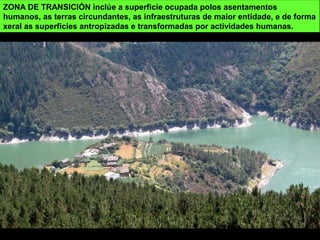 ZONA DE TRANSICIÓN inclúe a superficie ocupada polos asentamentos
humanos, as terras circundantes, as infraestruturas de maior entidade, e de forma
xeral as superficies antropizadas e transformadas por actividades humanas.
 