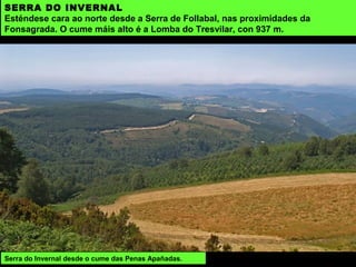 SERRA DO INVERNAL
Esténdese cara ao norte desde a Serra de Follabal, nas proximidades da
Fonsagrada. O cume máis alto é a Lomba do Tresvilar, con 937 m.
Serra do Invernal desde o cume das Penas Apañadas.
 