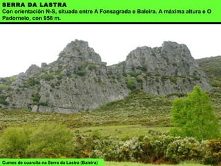 SERRA DA LASTRA
Con orientación N-S, situada entre A Fonsagrada e Baleira. A máxima altura e O
Padornelo, con 958 m.
Cumes de cuarcita na Serra da Lastra (Baleira)
 