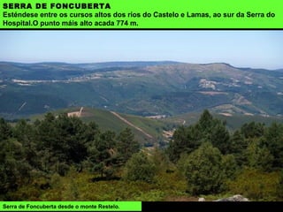 SERRA DE FONCUBERTA
Esténdese entre os cursos altos dos ríos do Castelo e Lamas, ao sur da Serra do
Hospital.O punto máis alto acada 774 m.
Serra de Foncuberta desde o monte Restelo.
 