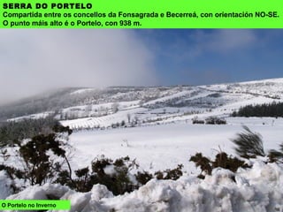 SERRA DO PORTELO
Compartida entre os concellos da Fonsagrada e Becerreá, con orientación NO-SE.
O punto máis alto é o Portelo, con 938 m.
O Portelo no Inverno
 