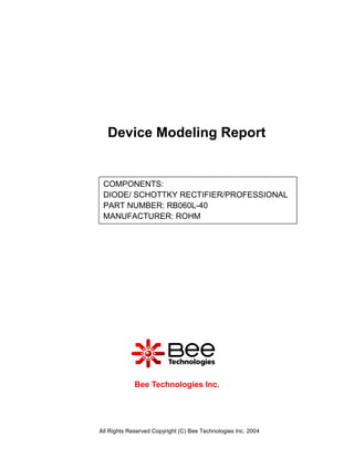Device Modeling Report


 COMPONENTS:
 DIODE/ SCHOTTKY RECTIFIER/PROFESSIONAL
 PART NUMBER: RB060L-40
 MANUFACTURER: ROHM




             Bee Technologies Inc.




All Rights Reserved Copyright (C) Bee Technologies Inc. 2004
 