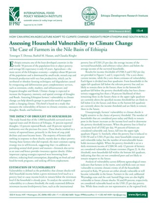INTERNATIONAL FOOD
                POLICY RESEARCH INSTITUTE                                                                Ethiopia Development Research Institute
                sustainable solutions for ending hunger and poverty

                Supported by the CGIAR


                                                                                                                  IFPRI Research Brief        15–4
HOW CAN AFRICAN AGRICULTURE ADAPT TO CLIMATE CHANGE? INSIGHTS FROM ETHIOPIA AND SOUTH AFRICA

Assessing Household Vulnerability to Climate Change
The Case of Farmers in the Nile Basin of Ethiopia
Temesgen T. Deressa, Rashid M. Hassan, and Claudia Ringler


E     thiopia remains one of the least-developed countries in the
      world: 50 percent of the population lives in abject poverty,
and average life expectancy is only 43 years. Agriculture—the
                                                                                  poverty line of US$1.25 per day, the average income of the
                                                                                  surveyed households, and arbitrary values above and below the
                                                                                  average income of the surveyed households.
main sector of the Ethiopian economy—employs about 80 percent                           Results for income thresholds of US$0.3 and US$2 per day
of the population and is dominated by small-scale, mixed crop and                 are provided in Figures 1 and 2, respectively. The x-axis shows
livestock production with very low productivity, which can be                     current income, while the y-axis shows estimates of vulnerability.
attributed to obsolete farming techniques; soil degradation caused                Each figure is divided into four quadrants. Farm households in the
by overgrazing and deforestation; poor complementary services,                    upper left quadrant fall below the relevant poverty line and are
such as extension, credit, markets, and infrastructure; and                       likely to remain there in the future; those in the bottom left
frequent droughts and floods. Climate change is expected to                       quadrant fall below the poverty threshold today but have charac-
increase the frequency, intensity, and spatial coverage of droughts               teristics suggesting less than a 50 percent likelihood of their
and floods. Assessing Ethiopian farmers’ vulnerability to climate                 remaining there in the future; those in the upper right quadrant
change can help identify groups in particular need of support                     are currently above the specified income threshold but are likely to
under a changing climate. This brief is based on a study that                     fall below it in the future; and those in the bottom left quadrant
measures the vulnerability of farmers to climatic extremes, such as               are currently above the income threshold and are likely to remain
droughts, floods, and hailstorms.                                                 there in the future.
                                                                                        Unsurprisingly, farmers’ vulnerability to climate shocks is
THE IMPACT OF DROUGHT ON HOUSEHOLDS                                               highly sensitive to the choice of poverty threshold. The number of
                                                                                  households that are considered poor today and likely to remain
The study found that of the 1,000 households surveyed across 5
                                                                                  poor in the future increases as the income level used to determine
regional states and 20 districts of Ethiopia, 31 percent reported
                                                                                  the poverty threshold increases. When the poverty line is fixed at
droughts, 12 percent reported floods, and 18 percent reported
                                                                                  an income level of US$2 per day, 99 percent of farmers are
hailstorms over the previous five years. These shocks resulted in a
                                                                                  considered vulnerable and, hence, fall into the upper right
variety of reported losses, primarily in the form of crop yield
                                                                                  quadrant (Figure 1). Similarly, when the poverty line is reduced to
declines and asset/income losses. The majority of farmers did
                                                                                  US$1.50 and to US$1.25 per day, most households remain poor
nothing in response to these shocks, mainly due to abject poverty.
                                                                                  and vulnerable today, but the number of nonvulnerable house-
Among those farmers who did respond, the most common coping
                                                                                  holds increases slightly. When the poverty threshold is set at a
strategy was to sell livestock, suggesting that—in addition to                    daily minimum income of US$0.30, only 12 percent of farmers
providing animal draft power and manure—livestock also serves                     are considered vulnerable to climate extremes (Figure 2). At this
as an asset and hence provides insurance against shocks. Other                    threshold, most households fall within the bottom left quadrant,
important coping strategies reported were borrowing from                          indicating that they are not considered poor and are likely to
relatives, reducing food consumption, depending on food aid and                   remain nonpoor in the future.
food-for-work programs, and seeking off-farm employment.                                Analysis of vulnerability across different agroecological zones
                                                                                  indicates that farmers in the warm, semi-arid Kola zone are most
ESTIMATION OF VULNERABILITY                                                       vulnerable to extreme climatic events: of all the households
Vulnerability is defined as the probability that climate shocks will              surveyed in Kola, 99 percent are either already vulnerable or will
shift household income below a given minimum level (such as a                     become vulnerable in the future. Farmers in the cool, subhumid
poverty line) or cause income levels to remain below the minimum                  Weynadega zone and the cool, humid Dega zone are also highly
level if the household is already poor. To analyze the sensitivity of             vulnerable to future climate shocks: 94 and 89 percent, respectively,
vulnerability to a chosen threshold, the study examined different                 are considered vulnerable based on the US$1.25 per day poverty
minimum income levels/poverty lines, such as the international                    line. While these results are not representative at the regional level,


2033 K Street, NW • Washington, DC 20006-1002 USA • T. +1-202-862-5600 / Skype: IFPRIhomeoffice • F. +1-202-467-4439 • ifpri@cgiar.org   www.ifpri.org
 