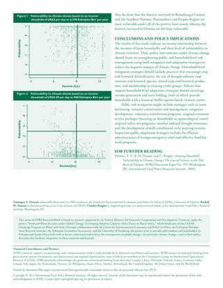 Figure 1 Vulnerability to climate shocks based on an income                             they do show that the districts surveyed in Beneshangul Gumuz
            threshold of US$2 per day or 6,570 Ethiopian Birr per year                     and the Southern Nations, Nationalities and Peoples Region are
                                                                                           most vulnerable under all of the poverty lines tested, whereas the
                    1
                                                                                           districts surveyed in Oromia are the least vulnerable.
                    .9



                                                                                           CONCLUSIONS AND POLICY IMPLICATIONS
   Vulnerability




                                                                                           The results of this study indicate an inverse relationship between
                    .8




                                                                                           the incomes of farm households and their level of vulnerability to
                                                                                           climate extremes. Thus, policy interventions under climate change
                    .7




                                                                                           should focus on strengthening public and household-level risk
                                                                                           management using both mitigation and adaptation strategies to
                    .6




                                                                                           reduce the negative impacts of climate change. Household-level
                                                                                           mitigation strategies should include practices that encourage crop
                    .5




                                                                                           and livestock diversification, the use of drought-tolerant crop
                             4                  6             8                10          varieties and livestock species, mixed crop and livestock produc-
                                                     Income (Ln)                           tion, and membership in rotating credit groups. Policies that
                                                                                           support household-level adaptation strategies should encourage
   Figure 2                  Vulnerability to climate shocks based on an income
                                                                                           income generation and asset holding, both of which provide
                             threshold of US$0.30 per day or 900 Ethiopian Birr per year
                                                                                           households with a financial buffer against harsh climatic events.
                                                                                                Public risk mitigation might include strategies such as water
                   1




                                                                                           harvesting, resource conservation and management, irrigation
                                                                                           development, voluntary resettlement programs, targeted extension
                   .8




                                                                                           service packages (focusing on households or agroecological zones),
   Vulnerability




                                                                                           targeted safety net programs, weather-indexed drought insurance,
                   .6




                                                                                           and the development of well-coordinated early warning systems.
                                                                                           Important public adaptation strategies include the efficient
                   .4




                                                                                           administration of foreign emergency relief and effective food-for-
                                                                                           work programs.
                   .2




                                                                                           FOR FURTHER READING
                                                                                           Deressa, T. T., R. M. Hassan, and C. Ringler. Assessing Household
                   0




                                                                                                Vulnerability to Climate Change: The Case of Farmers in the Nile
                         4                  6                8                10
                                                    Income(Ln)                                  Basin of Ethiopia. IFPRI Discussion Paper No. 935 (Washington,
                                                                                                DC: International Food Policy Research Institute, 2009).




Temesgen T. Deressa (tderessa@yahoo.com) is a PhD student at the Centre for Environmental Economics and Policy for Africa (CEEPA), University of Pretoria. Rashid
M. Hassan (rashid.hassan@up.ac.za) is the director of CEEPA. Claudia Ringler (c.ringler@cgiar.org) is a senior research fellow at the International Food Policy Research
Institute, Washington, DC.


       This series of IFPRI Research Briefs is based on research supported by the Federal Ministry for Economic Cooperation and Development, Germany, under the
       project “Food and Water Security under Global Change: Developing Adaptive Capacity with a Focus on Rural Africa,” which forms part of the CGIAR
       Challenge Program on Water and Food. Through collaboration with the Center for Environmental Economics and Policy in Africa, the Ethiopian Develop-
       ment Research Institute, the Ethiopian Economics Association, and the University of Hamburg, the project aims to provide policymakers and stakeholders in
       Ethiopia and South Africa with tools to better understand and analyze the consequences of global change—in particular climate change—and to form policy
       decisions that facilitate adaptation in these countries and beyond.


Financial Contributors and Partners
IFPRI’s research, capacity strengthening, and communications work is made possible by its financial contributors and partners. IFPRI receives its principal funding from
governments, private foundations, and international and regional organizations, most of which are members of the Consultative Group on International Agricultural
Research (CGIAR). IFPRI gratefully acknowledges the generous unrestricted funding from Australia, Canada, China, Denmark, Finland, France, Germany, India,
Ireland, Italy, Japan, the Netherlands, Norway, the Philippines, South Africa, Sweden, Switzerland, the United Kingdom, the United States, and the World Bank.

Printed on alternative-fiber paper manufactured from agriculturally sustainable resources that are processed chlorine-free (PCF).
Copyright © 2011 International Food Policy Research Institute. All rights reserved. Sections of this document may be reproduced without the permission of but with
acknowledgment to IFPRI. Contact ifpri-copyright@cgiar.org for permission to reprint.
 