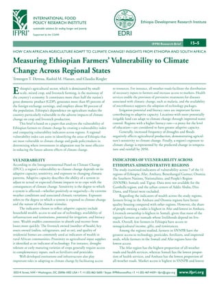 INTERNATIONAL FOOD
                POLICY RESEARCH INSTITUTE                                                                Ethiopia Development Research Institute
                sustainable solutions for ending hunger and poverty

                Supported by the CGIAR


                                                                                                                  IFPRI Research Brief        15–5
HOW CAN AFRICAN AGRICULTURE ADAPT TO CLIMATE CHANGE? INSIGHTS FROM ETHIOPIA AND SOUTH AFRICA

Measuring Ethiopian Farmers’ Vulnerability to Climate
Change Across Regional States
Temesgen T. Deressa, Rashid M. Hassan, and Claudia Ringler


E     thiopia’s agricultural sector, which is dominated by small-
      scale, mixed crop, and livestock farming, is the mainstay of
the country’s economy. It constitutes more than half the nation’s
                                                                                  to resources. For instance, all-weather roads facilitate the distribution
                                                                                  of necessary inputs to farmers and increase access to markets. Health
                                                                                  services enable the provision of preventive treatments for diseases
gross domestic product (GDP), generates more than 85 percent of                   associated with climatic change, such as malaria, and the availability
the foreign exchange earnings, and employs about 80 percent of                    of microfinance supports the adoption of technology packages.
the population. Ethiopia’s dependence on agriculture makes the                         Irrigation potential and literacy rates are important factors
country particularly vulnerable to the adverse impacts of climate                 contributing to adaptive capacity. Locations with more potentially
change on crop and livestock production.                                          irrigable land can adapt to climate change through improved water
     This brief is based on a paper that analyzes the vulnerability of            control. Regions with a higher literacy rate—a proxy for the level
Ethiopian farmers to climate change by creating a vulnerability index             of education—are considered to have greater adaptive capacity.
and comparing vulnerability indicators across regions. A regional                      Generally, increased frequency of droughts and floods
vulnerability index can assist in identifying the areas of Ethiopia that          negatively affects agricultural production, demonstrating agricul-
are most vulnerable to climate change and guide policymakers in                   ture’s sensitivity to climate change. Finally, a region’s exposure to
determining where investments in adaptation may be most effective                 climate change is represented by the predicted change in tempera-
in reducing the future adverse effects of climate change.                         ture and rainfall by 2050.


VulnERAbility                                                                     indiCAtoRS oF VulnERAbility ACRoSS
According to the Intergovernmental Panel on Climate Change                        EthiopiA’S AdMiniStRAtiVE REgionS
(IPCC), a region’s vulnerability to climate change depends on its                 The study examined indicators of vulnerability across 7 of the 11
adaptive capacity, sensitivity, and exposure to changing climatic                 regions of Ethiopia: Afar; Amhara; Beneshangul Gumuz; Oromia;
patterns. Adaptive capacity describes the ability of a system to                  the Southern Nations, Nationalities, and People’s Region
adjust to actual or expected climate impacts or to cope with the                  (SNNPR); Somali; and Tigray. Data were not available for the
consequences of climate change. Sensitivity is the degree to which                Gambella region; and the urban centers of Addis Ababa, Dire
a system is affected—whether positively or negatively—by extreme                  Dawa, and Harari were excluded.
weather conditions and associated climatic variations. Exposure                        Regarding the indicators of wealth across the study regions,
refers to the degree to which a system is exposed to climate change               farmers living in the Amhara and Oromia regions have better
and the nature of the climate stimulus.                                           quality housing compared with other regions. However, the share
      The indicators chosen to reflect adaptive capacity include                  of people owning a radio is highest in Afar and lowest in Amhara.
household wealth, access to and use of technology, availability of                Livestock ownership is highest in Somali, given that most of the
infrastructure and institutions, potential for irrigation, and literacy           region’s farmers are nomads whose livelihoods depend on live-
rates. Wealth enables communities to absorb and recover from                      stock. Overall, few farmers in Ethiopia have access to
losses more quickly. The livestock owned (number of heads), key                   nonagricultural income, gifts, and remittances.
assets owned (radios, refrigerators, and so on), and quality of                        Among the regions studied, farmers in SNNPR have the
residential homes are commonly used as indicators of wealth in                    greatest access to technology, pesticides, fertilizers, and improved
rural African communities. Proximity to agricultural input supplies               seeds, while farmers in the Somali and Afar regions have the
is identified as an indicator of technology. For instance, drought-               lowest access.
tolerant or early maturing varieties of crops generally require access                 The Afar region has the highest proportion of all-weather
to complementary inputs, such as fertilizers and pesticides.                      roads and health services, whereas Somali has the lowest propor-
      Well-developed institutions and infrastructure also play                    tion of health services, and Amhara has the lowest proportion of
important roles in adapting to climate change by facilitating access              all-weather roads. Market access is highest in SNNPR and lowest


2033 K Street, NW • Washington, DC 20006-1002 USA • T. +1-202-862-5600 / Skype: IFPRIhomeoffice • F. +1-202-467-4439 • ifpri@cgiar.org   www.ifpri.org
 