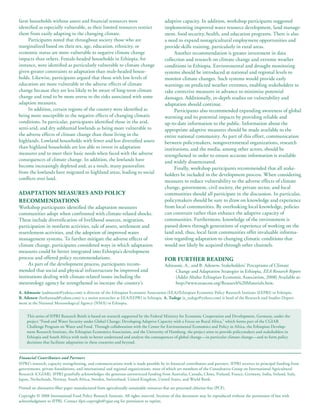 farm households without assets and financial resources were                                adaptive capacity. In addition, workshop participants suggested
identified as especially vulnerable, as their limited resources restrict                   implementing improved water resource development, land manage-
them from easily adapting to the changing climate.                                         ment, food security, health, and education programs. There is also
     Participants noted that throughout society those who are                              a need to expand nonagricultural employment opportunities and
marginalized based on their sex, age, education, ethnicity, or                             provide skills training, particularly in rural areas.
economic status are more vulnerable to negative climate change                                  Another recommendation is greater investment in data
impacts than others. Female-headed households in Ethiopia, for                             collection and research on climate change and extreme weather
instance, were identified as particularly vulnerable to climate change                     conditions in Ethiopia. Environmental and drought monitoring
given greater constraints to adaptation than male-headed house-                            systems should be introduced at national and regional levels to
holds. Likewise, participants argued that those with low levels of                         monitor climate changes. Such systems would provide early
education are more vulnerable to the adverse effects of climate                            warnings on predicted weather extremes, enabling stakeholders to
change because they are less likely to be aware of long-term climate                       take corrective measures in advance to minimize potential
change and tend to be more averse to the risks associated with some                        damages. Additionally, in-depth studies on vulnerability and
adaption measures.                                                                         adaptation should continue.
     In addition, certain regions of the country were identified as                             Participants also recommended expanding awareness of global
being more susceptible to the negative effects of changing climatic                        warming and its potential impacts by providing reliable and
conditions. In particular, participants identified those in the arid,                      up-to-date information to the public. Information about the
semi-arid, and dry subhumid lowlands as being more vulnerable to                           appropriate adaptive measures should be made available to the
the adverse effects of climate change than those living in the                             entire national community. As part of this effort, communication
highlands. Lowland households with fewer and less diversified assets                       between policymakers, nongovernmental organizations, research
than highland households are less able to invest in adaptation                             institutions, and the media, among other actors, should be
measures and to meet their basic needs when faced with the adverse                         strengthened in order to ensure accurate information is available
consequences of climate change. In addition, the lowlands have                             and widely disseminated.
become increasingly depleted and, as a result, many pastoralists                                Finally, workshop participants recommended that all stake-
from the lowlands have migrated to highland areas, leading to social                       holders be included in the development process. When considering
conflicts over land.
                                                                                           measures to reduce vulnerability to the adverse effects of climate
                                                                                           change, government, civil society, the private sector, and local
AdAPTATion mEASurES And PoliCy                                                             communities should all participate in the discussion. In particular,
rECommEndATionS                                                                            policymakers should be sure to draw on knowledge and experience
Workshop participants identified the adaptation measures                                   from local communities. By overlooking local knowledge, policies
communities adopt when confronted with climate-related shocks.                             can constrain rather than enhance the adaptive capacity of
These include diversification of livelihood sources, migration,                            communities. Furthermore, knowledge of the environment is
participation in nonfarm activities, sale of assets, settlement and                        passed down through generations of experience of working on the
resettlement activities, and the adoption of improved water                                land and, thus, local farm communities offer invaluable informa-
management systems. To further mitigate the adverse effects of                             tion regarding adaptation to changing climatic conditions that
climate change, participants considered ways in which adaptation                           would not likely be acquired through other channels.
measures could be better integrated into Ethiopia’s development
process and offered policy recommendations.                                                for furThEr rEAding
     As part of the development process, participants recom-                               Admassie, A., and B. Adenew, Stakeholders’ Perceptions of Climate
mended that social and physical infrastructure be improved and                                 Change and Adaptation Strategies in Ethiopia, EEA Research Report
institutions dealing with climate-related issues including the                                 (Addis Ababa: Ethiopian Economic Association, 2008) Available at:
meteorology agency be strengthened to increase the country’s                                   http://www.eeaecon.org/Research%20Materials.htm.

A. Admassie (aadmassie@yahoo.com) is director of the Ethiopian Economic Association (EEA)/Ethiopian Economic Policy Research Institute (EEPRI) in Ethiopia.
b. Adenew (berhanuad@yahoo.com) is a senior researcher at EEA/EEPRI in Ethiopia. A. Tadege (a_tadege@yahoo.com) is head of the Research and Studies Depart-
ment at the National Meteorological Agency (NMA) in Ethiopia.


     This series of IFPRI Research Briefs is based on research supported by the Federal Ministry for Economic Cooperation and Development, Germany, under the
     project “Food and Water Security under Global Change: Developing Adaptive Capacity with a Focus on Rural Africa,” which forms part of the CGIAR
     Challenge Program on Water and Food. Through collaboration with the Center for Environmental Economics and Policy in Africa, the Ethiopian Develop-
     ment Research Institute, the Ethiopian Economics Association, and the University of Hamburg, the project aims to provide policymakers and stakeholders in
     Ethiopia and South Africa with tools to better understand and analyze the consequences of global change—in particular climate change—and to form policy
     decisions that facilitate adaptation in these countries and beyond.


Financial Contributors and Partners
IFPRI’s research, capacity strengthening, and communications work is made possible by its financial contributors and partners. IFPRI receives its principal funding from
governments, private foundations, and international and regional organizations, most of which are members of the Consultative Group on International Agricultural
Research (CGIAR). IFPRI gratefully acknowledges the generous unrestricted funding from Australia, Canada, China, Finland, France, Germany, India, Ireland, Italy,
Japan, Netherlands, Norway, South Africa, Sweden, Switzerland, United Kingdom, United States, and World Bank.

Printed on alternative-fiber paper manufactured from agriculturally sustainable resources that are processed chlorine-free (PCF).
Copyright © 2008 International Food Policy Research Institute. All rights reserved. Sections of this document may be reproduced without the permission of but with
acknowledgment to IFPRI. Contact ifpri-copyright@cgiar.org for permission to reprint.
 