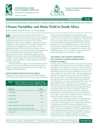INTERNATIONAL FOOD                                                                           Center for Environmental Economics
                 POLICY RESEARCH INSTITUTE                                                                    and Policy in Africa
                 sustainable solutions for ending hunger and poverty

                 Supported by the CGIAR


                                                                                                                  IFPRI Research Brief        15–10
HOW CAN AFRICAN AGRICULTURE ADAPT TO CLIMATE CHANGE? INSIGHTS FROM ETHIOPIA AND SOUTH AFRICA

Climate Variability and Maize Yield in South Africa
Wisdom Akpalu, Rashid M. Hassan, and Claudia Ringler


M       aize is the primary food staple in southern Africa, and
        50 percent of the total maize output in the area is produced
in South Africa, where maize constitutes approximately 70 percent
                                                                                  of labor per hectare, 26 kilograms of seed per hectare, and
                                                                                  159 kilograms of fertilizer per hectare during the 2004/05 growing
                                                                                  season. A majority of the farms were rainfed; only 7 of the 25 farms
of grain production and covers 60 percent of the country’s                        in the survey sample (28 percent) used supplementary irrigation
cropping area. Climate change could have a significant impact on                  during the 2004/05 growing period (Table 1). Temperature and
South African maize production. The scientific community has                      precipitation data were obtained from weather services in South
established that the temperature in South Africa increased                        Africa and were matched with farms within the neighborhood of
significantly between 1960 and 2003 (by 0.13 degrees Celsius),                    each climate station. The mean temperature for the months of the
and further temperature increases and changes in the quantity and                 2004/05 farming season was 21.4 degrees Celsius, and the mean
pattern of rainfall are expected despite any attempts by the                      monthly precipitation was 71 millimeters (Table 1).
international community to reduce greenhouse gas emissions.
Although the maize plant is quite hardy and adaptable to harsh
                                                                                  the iMPACt of CLiMAte VAriABiLitY
conditions, warmer temperatures and lower levels of precipitation
could have detrimental effects on yields, thereby increasing food                 And ChAnGe on MAize ProduCtion
insecurity in the region.                                                         in South AfriCA
     This brief is based on a paper that uses household survey data               Under the study on which this brief is based, mathematical models
to explore the direct impact of climate variability, measured by                  were applied to estimate the direct impact of climate variability on
changes in temperature and precipitation, on maize yields in the                  maize yields. As was expected, an increase in production inputs—
Limpopo Basin of South Africa.                                                    including labor, seed, fertilizer, and irrigation—raises maize yields
                                                                                  substantially. Consistent with previous findings on the impact of
MAize ProduCtion in South AfriCA                                                  climate change and crops in South Africa, the results suggest that
Sampled farms in the Limpopo Basin of South Africa produced                       a change in the amount of precipitation is the most important
1,237 kilograms per hectare of maize using an average of 449 hours                driver of maize yields. A 10 percent reduction in mean precipita-
                                                                                  tion reduces the mean maize yield by approximately 4 percent.
                                                                                  Correspondingly, an increase in mean precipitation increases mean
   Table 1       Maize Production in the Limpopo Basin
                                                                                  maize yields; however, as rainfall continues to increase, the
                 of South Africa, October 2004–May 2005
                                                                                  additional gain in maize yield begins to diminish (Figure 1). Also
                                                                                  consistent with previous studies, the results suggest that changes
     Indicator                                                         Mean       in temperature affect maize yields. As the mean temperature
                                                                                  increases from 21.4 to 21.6 degrees Celsius, the average maize
     Yield (kg/ha)                                                     1,237      yield increases by 0.4 percent. However, like increased precipita-
                                                                                  tion, the gain in maize yields prompted by increased temperature
     Labor (hrs/ha)                                                     449
                                                                                  begins to diminish as temperature increases further.
     Seed (kg/ha)                                                        26            Figures 1 and 2 show that an increase in either precipitation
                                                                                  or temperature from the 2004/05 mean values would increase
     Fertilizer (kg/ha)                                                 159       maize yields at a decreasing rate. The combined effect of changes
                                                                                  in temperature and rainfall on maize yields depends on the
     Mean temperature (ºC/month, October–May)                            21
                                                                                  magnitude and direction of each of the changes. As predicted by
     Mean precipitation (mm/month, October–May)                          71       climate models, the overall impact on yields of a marginal decrease
                                                                                  in mean precipitation simultaneous with a marginal increase in
     Irrigation (=1)                                                      0.28    mean temperature will be negative because the effect of reduced
                                                                                  precipitation on maize yields is stronger than the effect of
                                                                                  increased temperature. The figures also show that yields from


2033 K Street, NW • Washington, DC 20006-1002 USA • T. +1-202-862-5600 / Skype: IFPRIhomeoffice • F. +1-202-467-4439 • ifpri@cgiar.org   www.ifpri.org
 