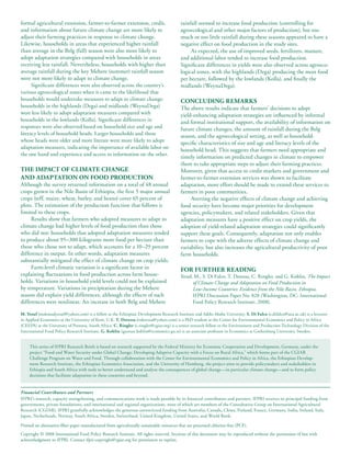 formal agricultural extension, farmer-to-farmer extension, credit,                         rainfall seemed to increase food production (controlling for
and information about future climate change are more likely to                             agroecological and other major factors of production), but too
adjust their farming practices in response to climate change.                              much or too little rainfall during these seasons appeared to have a
Likewise, households in areas that experienced higher rainfall                             negative effect on food production in the study sites.
than average in the Belg (fall) season were also more likely to                                 As expected, the use of improved seeds, fertilizers, manure,
adopt adaptation strategies compared with households in areas                              and additional labor tended to increase food production.
receiving less rainfall. Nevertheless, households with higher than                         Significant differences in yields were also observed across agroeco-
average rainfall during the key Mehere (summer) rainfall season                            logical zones, with the highlands (Dega) producing the most food
were not more likely to adapt to climate change.                                           per hectare, followed by the lowlands (Kolla), and finally the
      Significant differences were also observed across the country’s                      midlands (WeynaDega).
various agroecological zones when it came to the likelihood that
households would undertake measures to adapt to climate change:                            ConCLudInG remArks
households in the highlands (Dega) and midlands (WeynaDega)                                The above results indicate that farmers’ decisions to adopt
were less likely to adopt adaptation measures compared with                                yield-enhancing adaptation strategies are influenced by informal
households in the lowlands (Kolla). Significant differences in                             and formal institutional support, the availability of information on
responses were also observed based on household size and age and                           future climate changes, the amount of rainfall during the Belg
literacy levels of household heads. Larger households and those                            season, and the agroecological setting, as well as household-
whose heads were older and more literate were more likely to adopt                         specific characteristics of size and age and literacy levels of the
adaptation measures, indicating the importance of available labor on                       household head. This suggests that farmers need appropriate and
the one hand and experience and access to information on the other.
                                                                                           timely information on predicted changes in climate to empower
                                                                                           them to take appropriate steps to adjust their farming practices.
The ImPACT oF CLImATe ChAnGe                                                               Moreover, given that access to credit markets and government and
And AdAPTATIon on Food ProduCTIon                                                          farmer-to-farmer extension services was shown to facilitate
Although the survey returned information on a total of 48 annual                           adaptation, more effort should be made to extend these services to
crops grown in the Nile Basin of Ethiopia, the first 5 major annual                        farmers in poor communities.
crops (teff, maize, wheat, barley, and beans) cover 65 percent of                               Averting the negative effects of climate change and achieving
plots. The estimation of the production function that follows is                           food security have become major priorities for development
limited to these crops.                                                                    agencies, policymakers, and related stakeholders. Given that
     Results show that farmers who adopted measures to adapt to                            adaptation measures have a positive effect on crop yields, the
climate change had higher levels of food production than those                             adoption of yield-related adaptation strategies could significantly
who did not: households that adopted adaptation measures tended                            support these goals. Consequently, adaptation not only enables
to produce about 95–300 kilograms more food per hectare than                               farmers to cope with the adverse effects of climate change and
those who chose not to adapt, which accounts for a 10–29 percent                           variability, but also increases the agricultural productivity of poor
difference in output. In other words, adaptation measures                                  farm households.
substantially mitigated the effect of climate change on crop yields.
     Farm-level climatic variation is a significant factor in                              For FurTher reAdInG
explaining fluctuations in food production across farm house-                              Yesuf, M., S. Di Falco, T. Deressa, C. Ringler, and G. Kohlin, The Impact
holds. Variations in household yield levels could not be explained                               of Climate Change and Adaptation on Food Production in
by temperature. Variations in precipitation during the Mehere                                    Low-Income Countries: Evidence from the Nile Basin, Ethiopia,
season did explain yield differences, although the effects of such                               IFPRI Discussion Paper No. 828 (Washington, DC: International
differences were nonlinear. An increase in both Belg and Mehere                                  Food Policy Research Institute, 2008).

m. Yesuf (mahmudyesuf@yahoo.com) is a fellow at the Ethiopian Development Research Institute and Addis Ababa University. s. di Falco (s.difalco@uea.ac.uk) is a lecturer
in Applied Economics at the University of Kent, U.K. T. deressa (ttderessa@yahoo.com) is a PhD student at the Center for Environmental Economics and Policy in Africa
(CEEPA) at the University of Pretoria, South Africa. C. ringler (c.ringler@cgiar.org) is a senior research fellow in the Environment and Production Technology Division of the
International Food Policy Research Institute. G. kohlin (gunnar.kohlin@economics.gu.se) is an associate professor in Economics at Gothenburg University, Sweden.


     This series of IFPRI Research Briefs is based on research supported by the Federal Ministry for Economic Cooperation and Development, Germany, under the
     project “Food and Water Security under Global Change: Developing Adaptive Capacity with a Focus on Rural Africa,” which forms part of the CGIAR
     Challenge Program on Water and Food. Through collaboration with the Center for Environmental Economics and Policy in Africa, the Ethiopian Develop-
     ment Research Institute, the Ethiopian Economics Association, and the University of Hamburg, the project aims to provide policymakers and stakeholders in
     Ethiopia and South Africa with tools to better understand and analyze the consequences of global change—in particular climate change—and to form policy
     decisions that facilitate adaptation in these countries and beyond.


Financial Contributors and Partners
IFPRI’s research, capacity strengthening, and communications work is made possible by its financial contributors and partners. IFPRI receives its principal funding from
governments, private foundations, and international and regional organizations, most of which are members of the Consultative Group on International Agricultural
Research (CGIAR). IFPRI gratefully acknowledges the generous unrestricted funding from Australia, Canada, China, Finland, France, Germany, India, Ireland, Italy,
Japan, Netherlands, Norway, South Africa, Sweden, Switzerland, United Kingdom, United States, and World Bank.

Printed on alternative-fiber paper manufactured from agriculturally sustainable resources that are processed chlorine-free (PCF).
Copyright © 2008 International Food Policy Research Institute. All rights reserved. Sections of this document may be reproduced without the permission of but with
acknowledgment to IFPRI. Contact ifpri-copyright@cgiar.org for permission to reprint.
 