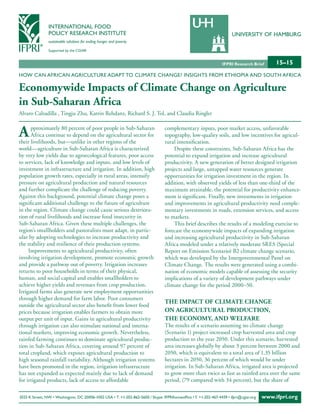 INTERNATIONAL FOOD
                POLICY RESEARCH INSTITUTE                                                                               UNIVERSITY OF HAMBURG
                sustainable solutions for ending hunger and poverty

                Supported by the CGIAR


                                                                                                                  IFPRI Research Brief        15–15
HOW CAN AFRICAN AGRICULTURE ADAPT TO CLIMATE CHANGE? INSIGHTS FROM ETHIOPIA AND SOUTH AFRICA

Economywide Impacts of Climate Change on Agriculture
in Sub-Saharan Africa
Alvaro Calzadilla , Tingju Zhu, Katrin Rehdanz, Richard S. J. Tol, and Claudia Ringler


A     pproximately 80 percent of poor people in Sub-Saharan
      Africa continue to depend on the agricultural sector for
their livelihoods, but—unlike in other regions of the
                                                                                  complementary inputs, poor market access, unfavorable
                                                                                  topography, low-quality soils, and low incentives for agricul-
                                                                                  tural intensification.
world—agriculture in Sub-Saharan Africa is characterized                              Despite these constraints, Sub-Saharan Africa has the
by very low yields due to agroecological features, poor access                    potential to expand irrigation and increase agricultural
to services, lack of knowledge and inputs, and low levels of                      productivity. A new generation of better designed irrigation
investment in infrastructure and irrigation. In addition, high                    projects and large, untapped water resources generate
population growth rates, especially in rural areas, intensify                     opportunities for irrigation investment in the region. In
pressure on agricultural production and natural resources                         addition, with observed yields of less than one-third of the
and further complicate the challenge of reducing poverty.                         maximum attainable, the potential for productivity enhance-
Against this background, potential climate change poses a                         ment is significant. Finally, new investments in irrigation
significant additional challenge to the future of agriculture                     and improvements in agricultural productivity need comple-
in the region. Climate change could cause serious deteriora-                      mentary investments in roads, extension services, and access
tion of rural livelihoods and increase food insecurity in                         to markets.
Sub-Saharan Africa. Given these multiple challenges, the                              This brief describes the results of a modeling exercise to
region’s smallholders and pastoralists must adapt, in partic-                     forecast the economywide impacts of expanding irrigation
ular by adopting technologies to increase productivity and                        and increasing agricultural productivity in Sub-Saharan
the stability and resilience of their production systems.                         Africa modeled under a relatively moderate SRES (Special
     Improvements to agricultural productivity, often                             Report on Emission Scenario) B2 climate change scenario,
involving irrigation development, promote economic growth                         which was developed by the Intergovernmental Panel on
and provide a pathway out of poverty. Irrigation increases                        Climate Change. The results were generated using a combi-
returns to poor households in terms of their physical,                            nation of economic models capable of assessing the security
human, and social capital and enables smallholders to                             implications of a variety of development pathways under
achieve higher yields and revenues from crop production.                          climate change for the period 2000–50.
Irrigated farms also generate new employment opportunities
through higher demand for farm labor. Poor consumers
                                                                                  THE IMPACT OF CLIMATE CHANGE
outside the agricultural sector also benefit from lower food
prices because irrigation enables farmers to obtain more                          ON AGRICULTURAL PRODUCTION,
output per unit of input. Gains in agricultural productivity                      THE ECONOMY, AND WELFARE
through irrigation can also stimulate national and interna-                       The results of a scenario assuming no climate change
tional markets, improving economic growth. Nevertheless,                          (Scenario 1) project increased crop harvested area and crop
rainfed farming continues to dominate agricultural produc-                        production to the year 2050. Under this scenario, harvested
tion in Sub-Saharan Africa, covering around 97 percent of                         area increases globally by about 3 percent between 2000 and
total cropland, which exposes agricultural production to                          2050, which is equivalent to a total area of 1.35 billion
high seasonal rainfall variability. Although irrigation systems                   hectares in 2050, 36 percent of which would be under
have been promoted in the region, irrigation infrastructure                       irrigation. In Sub-Saharan Africa, irrigated area is projected
has not expanded as expected mainly due to lack of demand                         to grow more than twice as fast as rainfed area over the same
for irrigated products, lack of access to affordable                              period, (79 compared with 34 percent), but the share of

2033 K Street, NW • Washington, DC 20006-1002 USA • T. +1-202-862-5600 / Skype: IFPRIhomeoffice • F. +1-202-467-4439 • ifpri@cgiar.org   www.ifpri.org
 