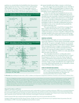 quadrant are currently below the threshold but have characteristics                           the income threshold and are likely to remain so in the future.
suggesting they have less than a 50 percent chance of being below                                   The results suggest that most households are not vulnerable to
the threshold in the future. Those in the upper-right corner are                              falling below the 7,800 rand threshold (Figure 1). However, when
above the income threshold at present but are likely to fall below it                         the poverty line is set at 16,000 Rand (the second income quartile),
in the future, whereas those in the bottom-right quadrant are above                           vulnerability increases significantly (Figure 2).
                                                                                                      Further, the study finds that households that do not own
 Figure 1                Vulnerability to climate-related shocks based on the probability
                         of household income falling below 7,800 rand
                                                                                                farm animals are more vulnerable to falling below the poverty
                                                                                                threshold than other households. Similarly, households with more
                   1                                                                            than 10 members, and those that rely heavily on rainfed agricul-
                         Poor, likely to remain                     Nonpoor, likely to
                         poor next year                             become poor next            ture are more vulnerable to falling below the poverty threshold.
                                                                    year                        Households that do not have access to credit or that have no
                  0.8
                                                                                                knowledge of credit are vulnerable to falling below the poverty
                                                                                                thresholds, but they are less vulnerable than households that
  Vulnerability




                  0.6                                                                           succeeded in obtaining a loan.
                                                                                                      The study also finds that in South Africa’s Limpopo River
                  0.4
                                                                                                Basin, residents of Gauteng province are most vulnerable to
                                                                                                falling below the lower income threshold (7,800 Rand), whereas
                                                                              Nonpoor,          residents of Limpopo are the least vulnerable to falling below this
                  0.2                                                         likely to         threshold. Members of the siSwati and Setswana ethnic groups
                                                                              remain
                        Poor, likely not to                                   nonpoor           are the most vulnerable to falling below either poverty threshold.
                        be poor next year                                     next year

                   0                          5       10            15                   20     ImpLICAtIonS
                                                  Income (ln)                                   While the impact of droughts on income was found to be
                                                                                                statistically insignificant, and the majority of households said they
 Figure 2                Vulnerability to climate-related shocks based on the probability
                         of household income falling below 16,000 rand
                                                                                                “did nothing” in response to droughts, this does not necessarily
                                                                                                mean that farming households in South Africa’s Limpopo River
                   1                                                                            Basin are prepared for future changes in climate patterns. Climate
                         Poor, likely                                Nonpoor, likely            change is expected to bring a number of unexpected climate-
                         to remain                                   to become poor
                  0.8    poor next                                   next year
                                                                                                related shocks requiring new adaptive behavior to mitigate their
                         year                                                                   impacts. As a result, adaptation could be very costly, especially for
                                                                                                those least able to bear that cost.
  Vulnerability




                  0.6                                                                                 The vulnerability break-downs can help policymakers
                                                                                                identify households that are not currently poor but are at risk of
                  0.4                                                                           becoming poor in the future. Given that climate change will
                                                                                                involve a redistribution and intensification of risk, attention to
                                                                                                vulnerability is important. Given that predicting the actual effects
                  0.2                                                     Nonpoor, likely       of climate change is fraught with difficulties due to high levels of
                        Poor, likely not                                  to remain
                        to be poor next
                                                                          nonpoor next          uncertainty, identifying households that are vulnerable to climate
                        year
                                                                          year                  stresses will help to reduce future poverty.
                   0                          5       10            15                   20
                                                  Income (ln)                                   foR fuRtheR ReAdIng
     SouRce: Shewmake, S., Vulnerability and the Impact of Climate Change in                    Shewmake, S., Vulnerability and the Impact of Climate Change in South
     South Africa’s Limpopo River Basin, IFPRI Discussion Paper No. 804                            Africa’s Limpopo River Basin, IFPRI Discussion Paper No. 804, http://
     (Washington, DC: IFPRI, 2008).                                                                www.ifpri.org/pubs/dp/ifpridp00804.asp (Washington, DC:
                                                                                                   International Food Policy Research Institute, 2008).
S. Shewmake (shewmake@primal.ucdavis.edu) is a Ph.D. Candidate in the Department of Agricultural and Resource Economics at the University of California, Davis.


              This series of IFPRI Research Briefs is based on research supported by the Federal Ministry for Economic Cooperation and Development, Germany, under the
              project “Food and Water Security under Global Change: Developing Adaptive Capacity with a Focus on Rural Africa,” which forms part of the CGIAR
              Challenge Program on Water and Food. Through collaboration with the Center for Environmental Economics and Policy in Africa, the Ethiopian Develop-
              ment Research Institute, the Ethiopian Economics Association, and the University of Hamburg, the project aims to provide policymakers and stakeholders in
              Ethiopia and South Africa with tools to better understand and analyze the consequences of global change—in particular climate change—and to form policy
              decisions that facilitate adaptation in these countries and beyond.


Financial Contributors and Partners
IFPRI’s research, capacity strengthening, and communications work is made possible by its financial contributors and partners. IFPRI receives its principal funding from
governments, private foundations, and international and regional organizations, most of which are members of the Consultative Group on International Agricultural
Research (CGIAR). IFPRI gratefully acknowledges the generous unrestricted funding from Australia, Canada, China, Finland, France, Germany, India, Ireland, Italy,
Japan, Netherlands, Norway, South Africa, Sweden, Switzerland, United Kingdom, United States, and World Bank.

Printed on alternative-fiber paper manufactured from agriculturally sustainable resources that are processed chlorine-free (PCF).
Copyright © 2008 International Food Policy Research Institute. All rights reserved. Sections of this document may be reproduced without the permission of but with
acknowledgment to IFPRI. Contact ifpri-copyright@cgiar.org for permission to reprint.
 