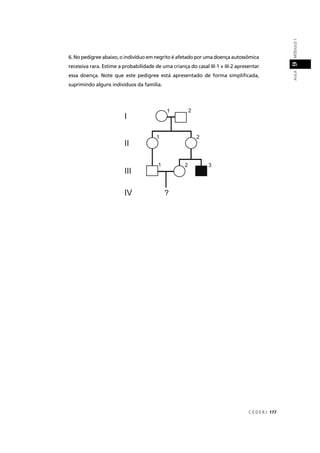 C E D E R J 177
AULAMÓDULO19
6. No pedigree abaixo, o indivíduo em negrito é afetado por uma doença autossômica
recessiva rara. Estime a probabilidade de uma criança do casal III-1 × III-2 apresentar
essa doença. Note que este pedigree está apresentado de forma simpliﬁcada,
suprimindo alguns indivíduos da família.
 