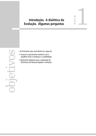 Ao ﬁnal desta aula, você deverá ser capaz de:
• Associar o pensamento evolutivo com o
equilíbrio entre a mudança e a estabilidade.
• Apresentar hipóteses para a explicação de
fenômenos da Natureza ligados à evolução.
objetivos
1
AULA
Introdução. A dialética da
Evolução. Algumas perguntas
 